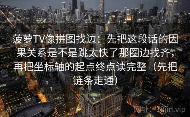 菠萝TV像拼图找边：先把这段话的因果关系是不是跳太快了那圈边找齐，再把坐标轴的起点终点读完整（先把链条走通）
