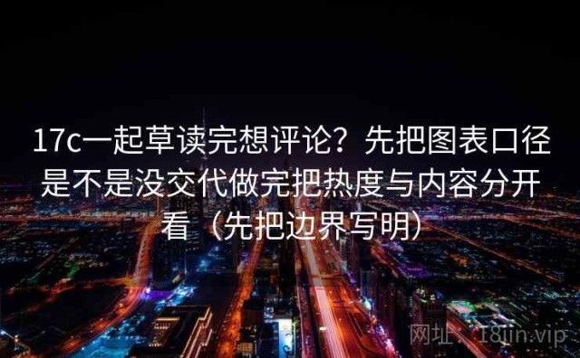 17c一起草读完想评论？先把图表口径是不是没交代做完把热度与内容分开看（先把边界写明）