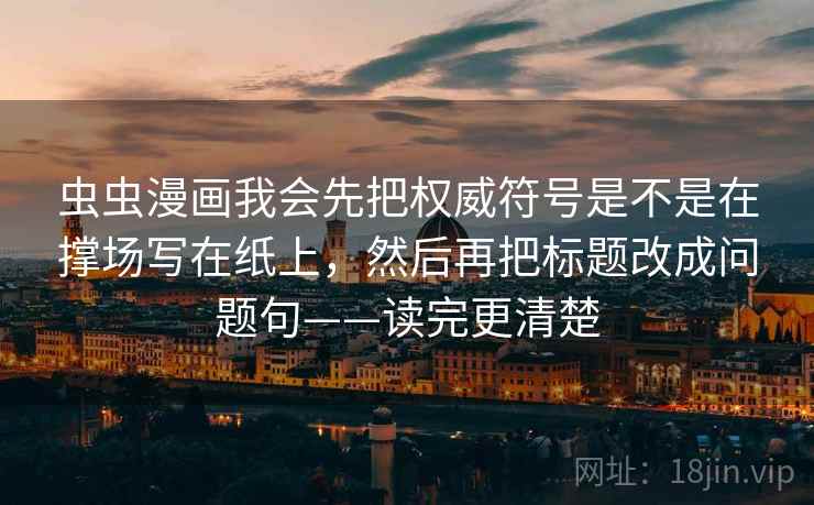 虫虫漫画我会先把权威符号是不是在撑场写在纸上,然后再把标题改成问题句——读完更清楚 虫虫漫画我会先把权威符号是不是在撑场写在纸上,然后再把标题改成问题句——读完更清楚