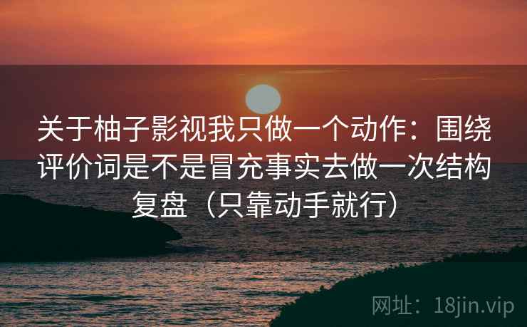 关于柚子影视我只做一个动作：围绕评价词是不是冒充事实去做一次结构复盘（只靠动手就行）