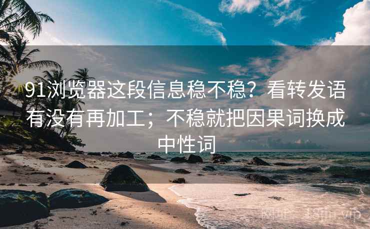 91浏览器这段信息稳不稳？看转发语有没有再加工；不稳就把因果词换成中性词
