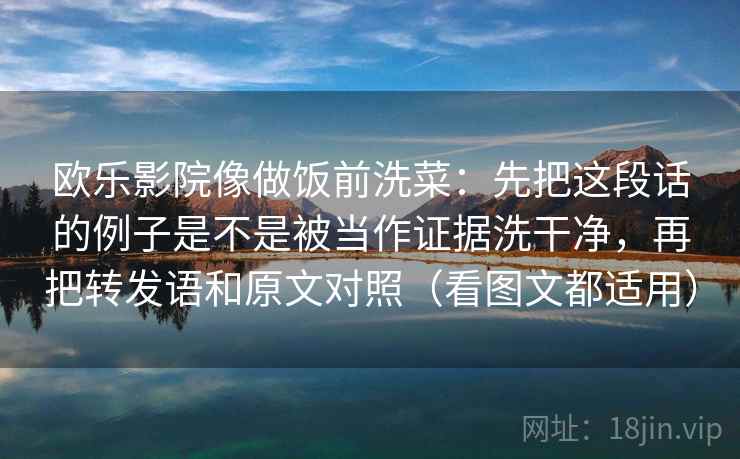 欧乐影院像做饭前洗菜：先把这段话的例子是不是被当作证据洗干净，再把转发语和原文对照（看图文都适用）