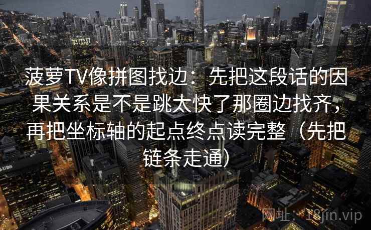 菠萝TV像拼图找边：先把这段话的因果关系是不是跳太快了那圈边找齐，再把坐标轴的起点终点读完整（先把链条走通）