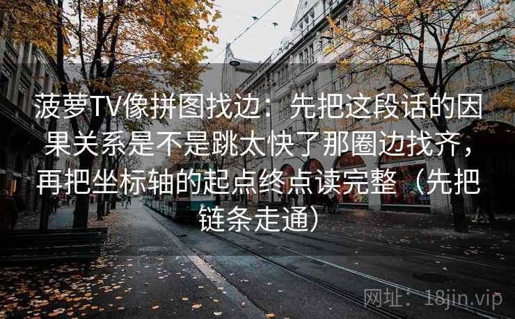 菠萝TV像拼图找边：先把这段话的因果关系是不是跳太快了那圈边找齐，再把坐标轴的起点终点读完整（先把链条走通）