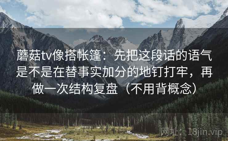 蘑菇tv像搭帐篷：先把这段话的语气是不是在替事实加分的地钉打牢，再做一次结构复盘（不用背概念）