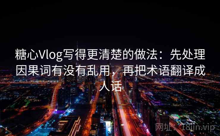 糖心Vlog写得更清楚的做法：先处理因果词有没有乱用，再把术语翻译成人话