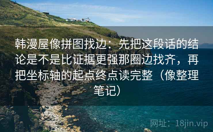 韩漫屋像拼图找边：先把这段话的结论是不是比证据更强那圈边找齐，再把坐标轴的起点终点读完整（像整理笔记）